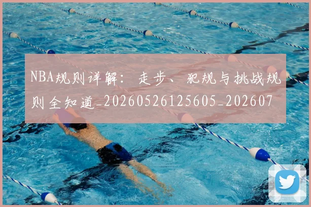 NBA规则详解：走步、犯规与挑战规则全知道_20260526125605_20260702195434_20260714214653
