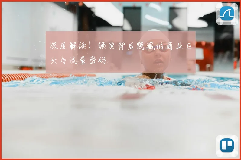 深度解读!颁奖背后隐藏的商业巨头与流量密码
