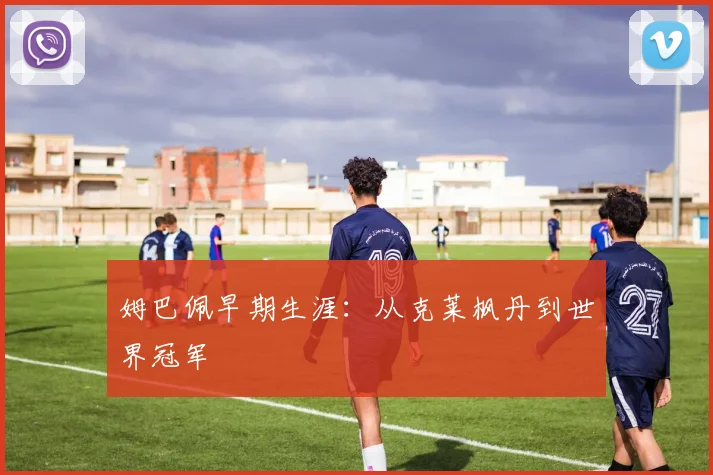 姆巴佩早期生涯:从克莱枫丹到世界冠军