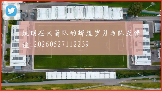 姚明在火箭队的辉煌岁月与队友情谊_20260527112239