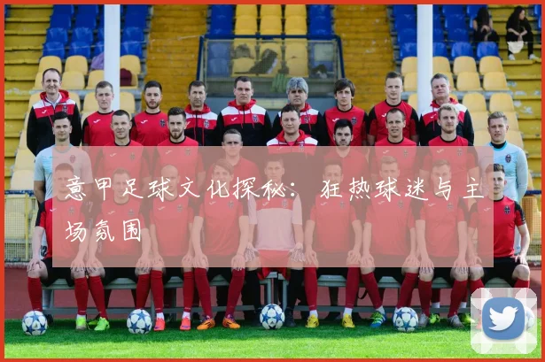 意甲足球文化探秘:狂热球迷与主场氛围