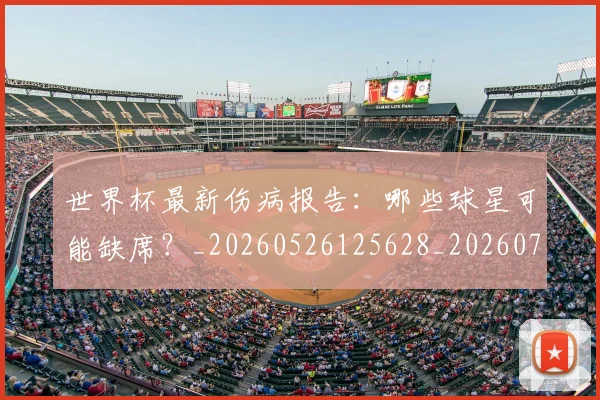世界杯最新伤病报告：哪些球星可能缺席？_20260526125628_20260702173846_20260715190620