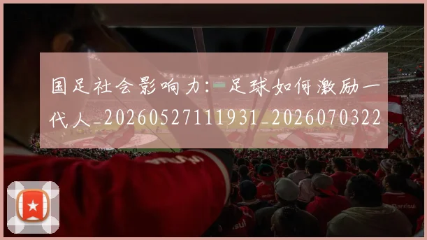 国足社会影响力:足球如何激励一代人_20260527111931_20260703224330