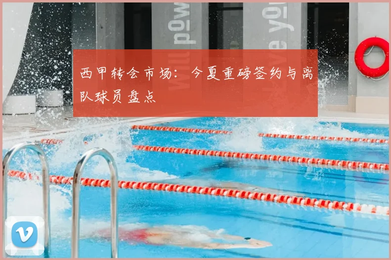 西甲转会市场：今夏重磅签约与离队球员盘点