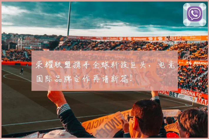 荣耀联盟携手全球科技巨头,电竞国际品牌合作再谱新篇!