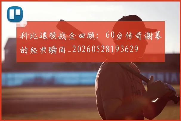 科比退役战全回顾:60分传奇谢幕的经典瞬间_20260528193629