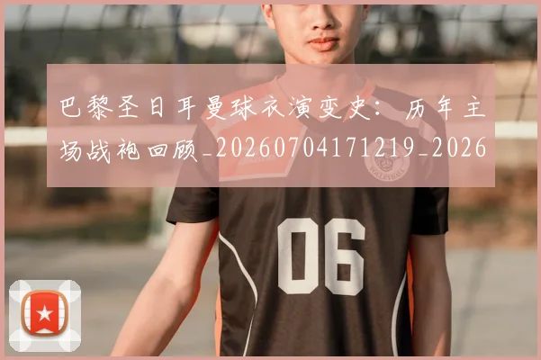 巴黎圣日耳曼球衣演变史：历年主场战袍回顾_20260704171219_20260722154520