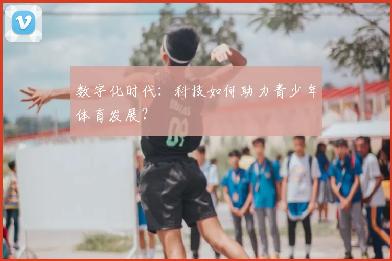 数字化时代:科技如何助力青少年体育发展?