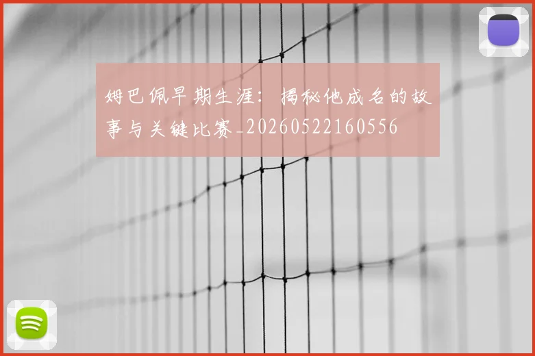 姆巴佩早期生涯：揭秘他成名的故事与关键比赛_20260522160556