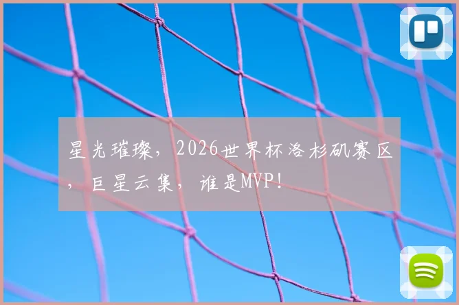 星光璀璨，2026世界杯洛杉矶赛区，巨星云集，谁是MVP！