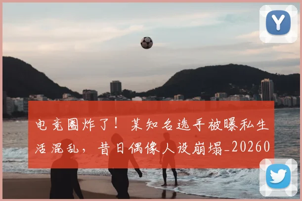 电竞圈炸了!某知名选手被曝私生活混乱,昔日偶像人设崩塌_20260710003355