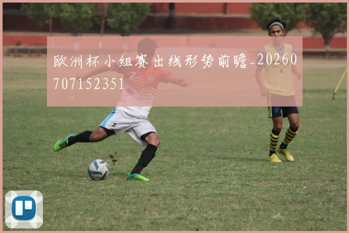 欧洲杯小组赛出线形势前瞻_20260707152351