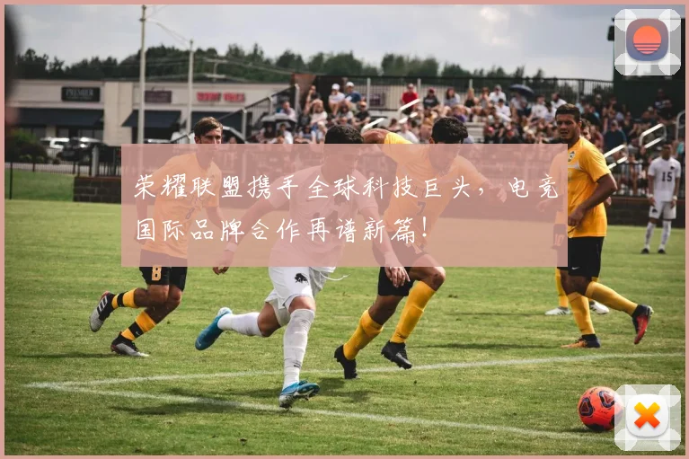 荣耀联盟携手全球科技巨头,电竞国际品牌合作再谱新篇!