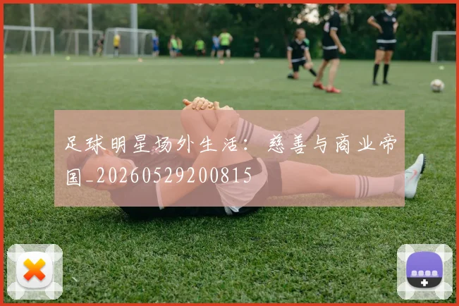 足球明星场外生活:慈善与商业帝国_20260529200815