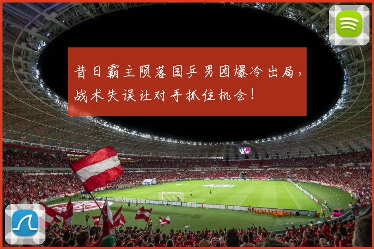 昔日霸主陨落国乒男团爆冷出局，战术失误让对手抓住机会！