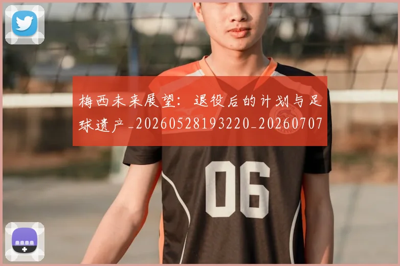 梅西未来展望:退役后的计划与足球遗产_20260528193220_20260707144824_20260731181821