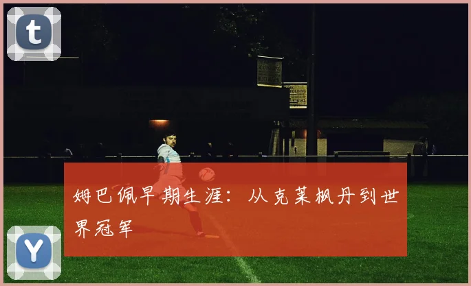 姆巴佩早期生涯：从克莱枫丹到世界冠军