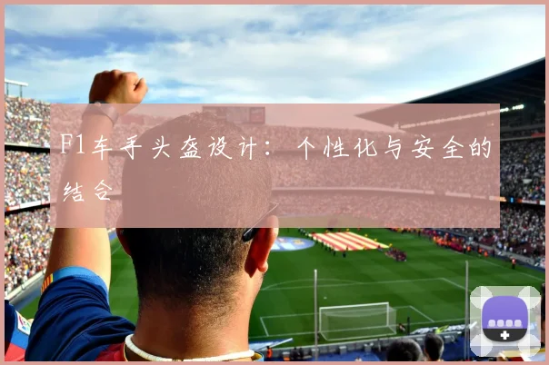 F1车手头盔设计：个性化与安全的结合