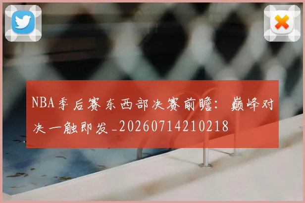 NBA季后赛东西部决赛前瞻：巅峰对决一触即发_20260714210218