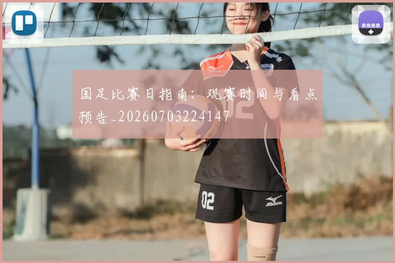 国足比赛日指南：观赛时间与看点预告_20260703224147