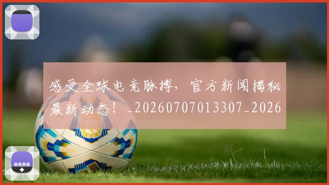 感受全球电竞脉搏，官方新闻揭秘最新动态！_20260707013307_20260723181318