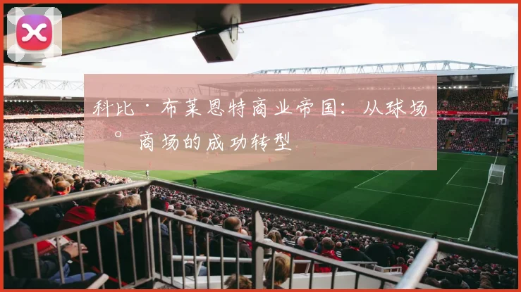 科比·布莱恩特商业帝国：从球场到商场的成功转型