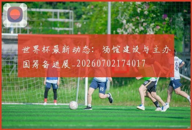 世界杯最新动态:场馆建设与主办国筹备进展_20260702174017