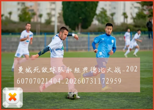 曼城死敌球队和经典德比大战_20260707021404_20260731172959