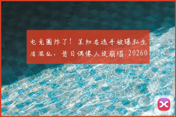 电竞圈炸了！某知名选手被曝私生活混乱，昔日偶像人设崩塌_20260710003355