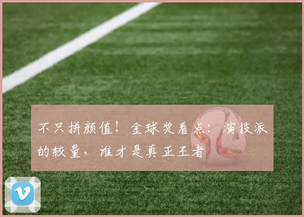 不只拼颜值！金球奖看点：演技派的较量，谁才是真正王者
