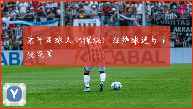 意甲足球文化探秘：狂热球迷与主场氛围