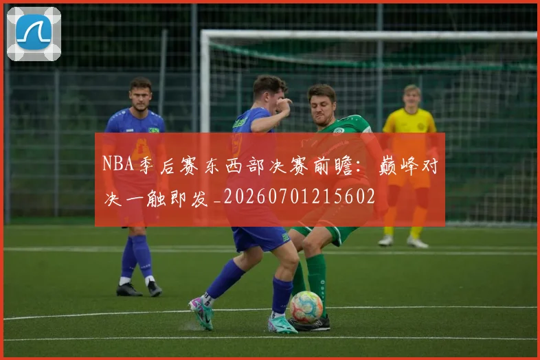 NBA季后赛东西部决赛前瞻：巅峰对决一触即发_20260701215602