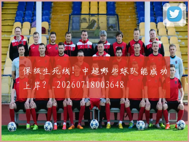 保级生死线!中超哪些球队能成功上岸?_20260718003648