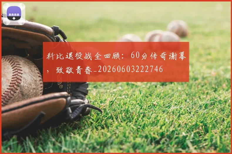 科比退役战全回顾：60分传奇谢幕，致敬青春_20260603222746