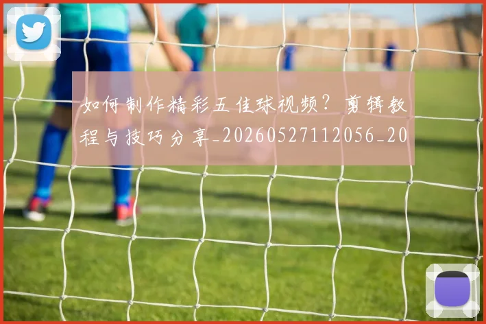 如何制作精彩五佳球视频?剪辑教程与技巧分享_20260527112056_20260703230510