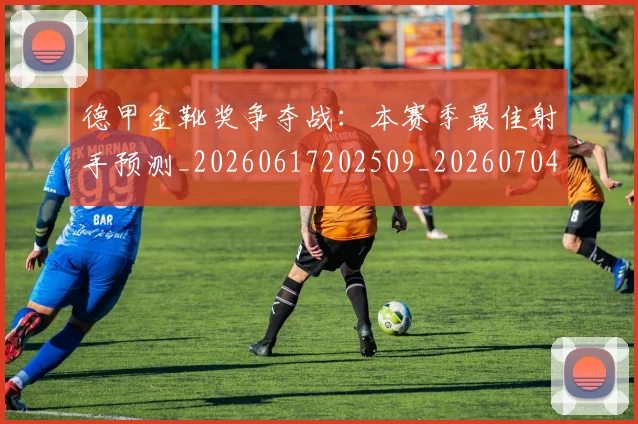德甲金靴奖争夺战：本赛季最佳射手预测_20260617202509_20260704173815_20260722162843