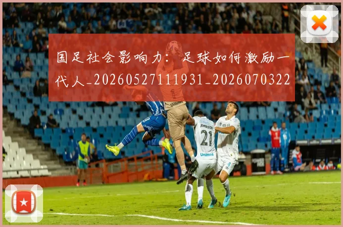 国足社会影响力：足球如何激励一代人_20260527111931_20260703224330