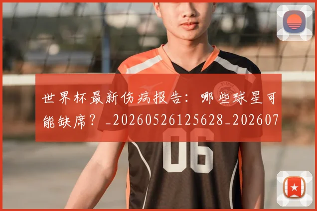 世界杯最新伤病报告:哪些球星可能缺席?_20260526125628_20260702173846_20260715190620