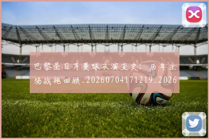 巴黎圣日耳曼球衣演变史:历年主场战袍回顾_20260704171219_20260722154520