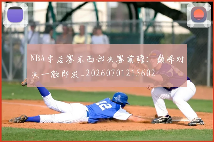 NBA季后赛东西部决赛前瞻：巅峰对决一触即发_20260701215602