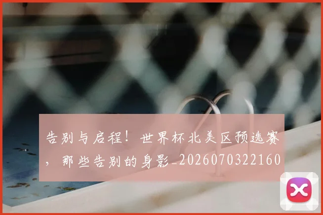 告别与启程!世界杯北美区预选赛,那些告别的身影_20260703221600