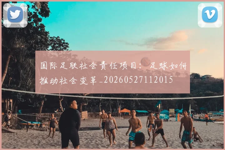 国际足联社会责任项目：足球如何推动社会变革_20260527112015