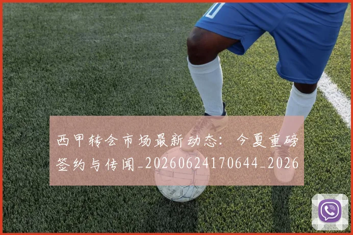西甲转会市场最新动态:今夏重磅签约与传闻_20260624170644_20260710012943