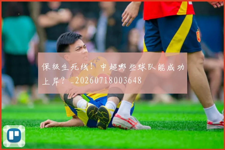 保级生死线！中超哪些球队能成功上岸？_20260718003648