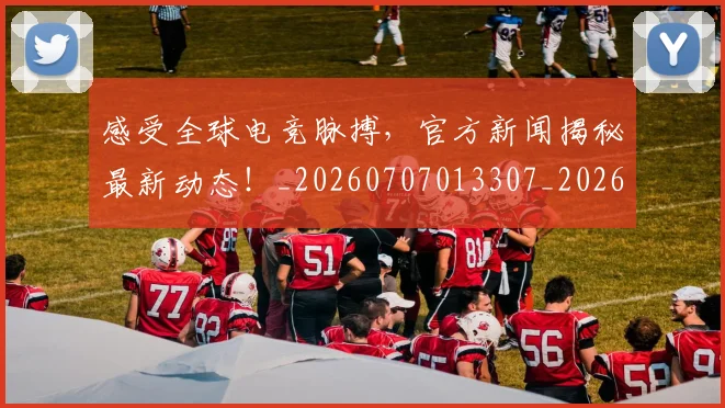 感受全球电竞脉搏,官方新闻揭秘最新动态!_20260707013307_20260723181318