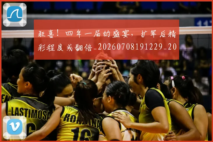 狂喜！四年一届的盛宴，扩军后精彩程度或翻倍_20260708191229_20260803134241