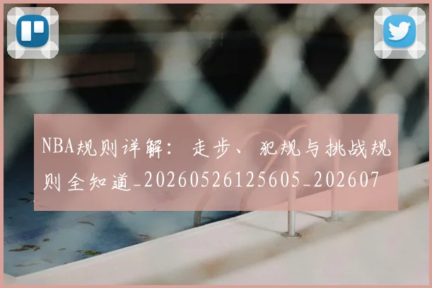 NBA规则详解：走步、犯规与挑战规则全知道_20260526125605_20260702195434_20260714214653