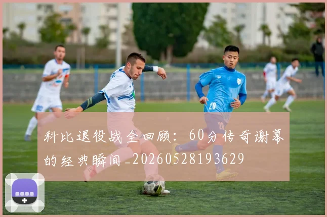科比退役战全回顾:60分传奇谢幕的经典瞬间_20260528193629