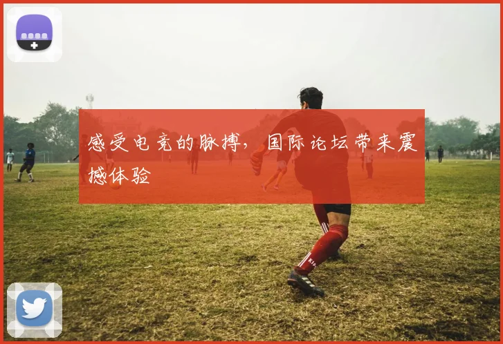 感受电竞的脉搏，国际论坛带来震撼体验