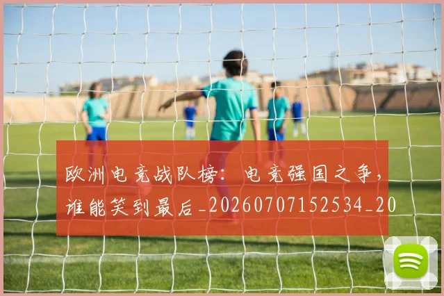 欧洲电竞战队榜:电竞强国之争,谁能笑到最后_20260707152534_20260801170252